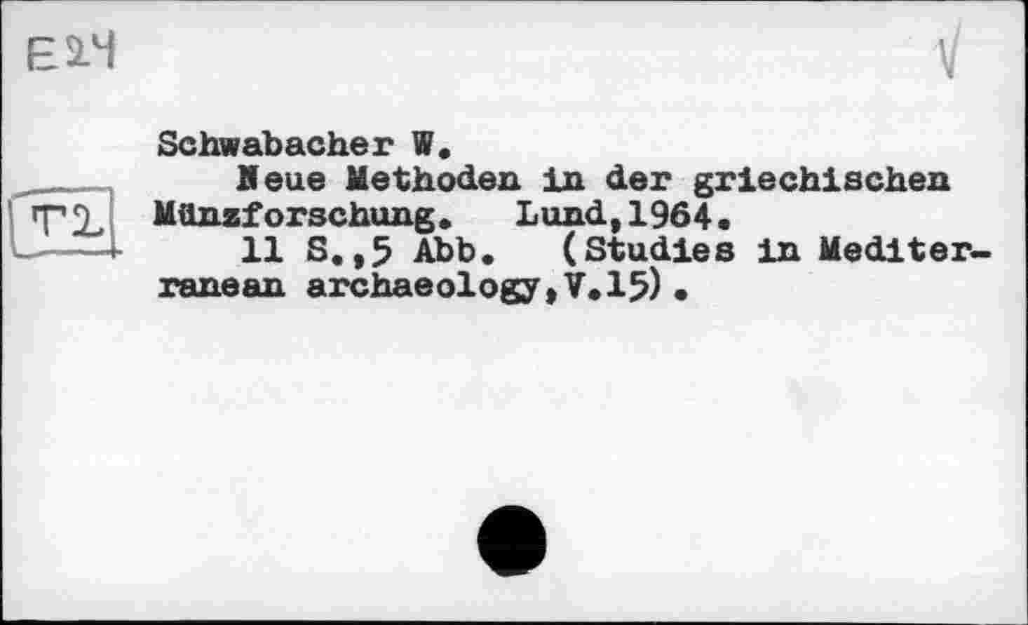 ﻿Е2.Ч
Schwabacher W.
Heue Methoden in der griechischen MOnzforschung. Lund, 1964.
11 S. ,5 Abb. (Studies in Mediterranean archaeology ,V. 15) •